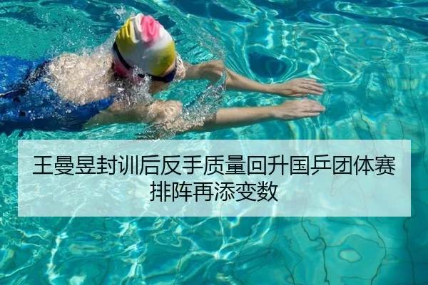 王曼昱封训后反手质量回升国乒团体赛排阵再添变数
